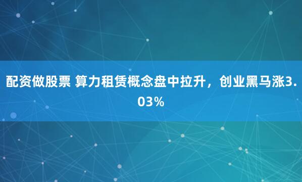 配资做股票 算力租赁概念盘中拉升，创业黑马涨3.03%