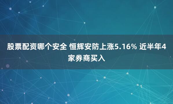 股票配资哪个安全 恒辉安防上涨5.16% 近半年4家券商买入