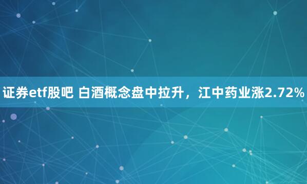 证券etf股吧 白酒概念盘中拉升，江中药业涨2.72%