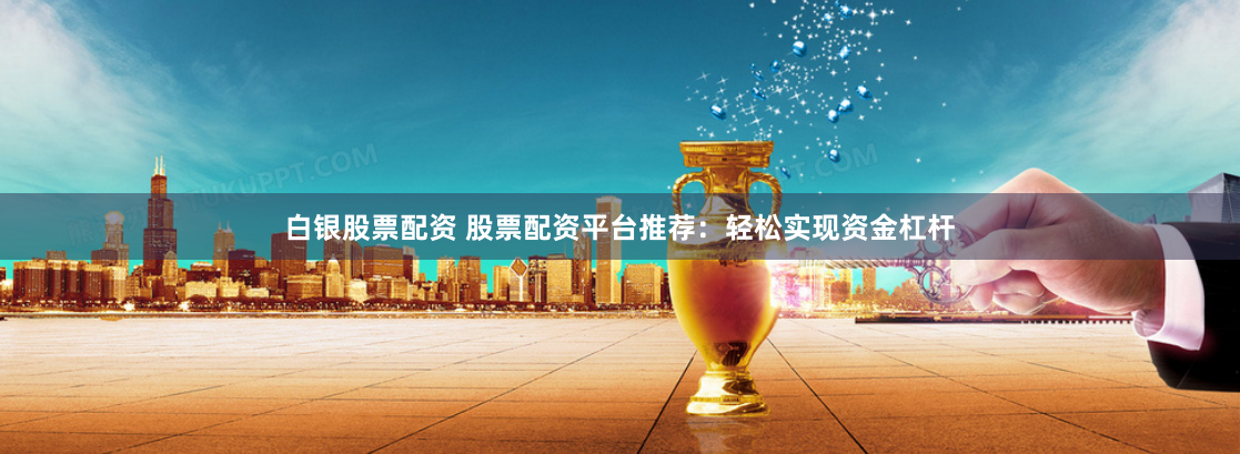 白银股票配资 股票配资平台推荐：轻松实现资金杠杆