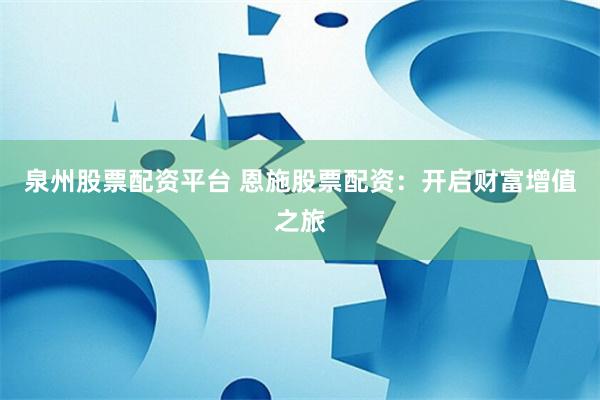 泉州股票配资平台 恩施股票配资：开启财富增值之旅