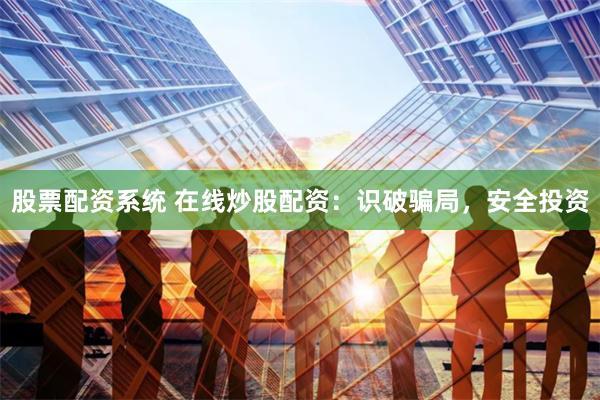 股票配资系统 在线炒股配资：识破骗局，安全投资