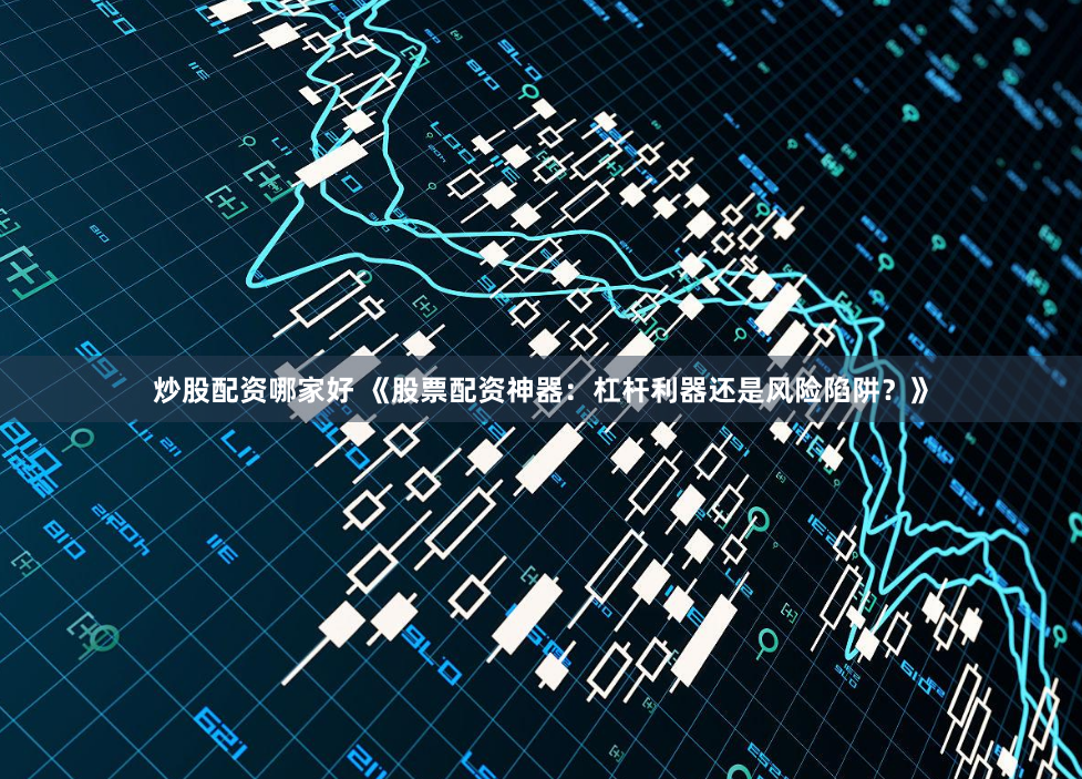 炒股配资哪家好 《股票配资神器：杠杆利器还是风险陷阱？》