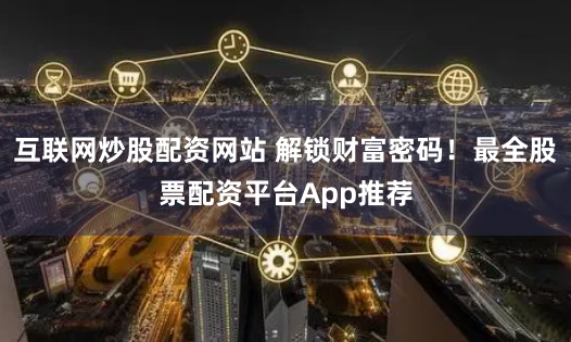 互联网炒股配资网站 解锁财富密码！最全股票配资平台App推荐