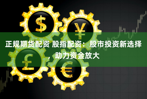 正规期货配资 股指配资：股市投资新选择，助力资金放大