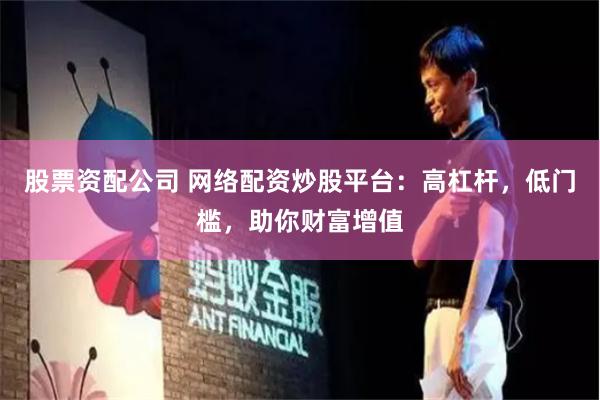 股票资配公司 网络配资炒股平台：高杠杆，低门槛，助你财富增值
