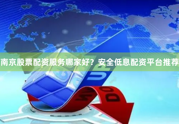 南京股票配资服务哪家好？安全低息配资平台推荐